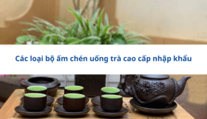 Các loại bộ ấm chén uống trà cao cấp nhập khẩu