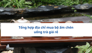 Tổng hợp địa chỉ mua bộ ấm chén uống trà giá rẻ